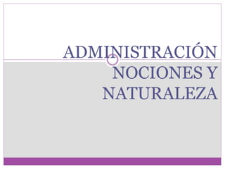 ADMINISTRACIÓN 
NOCIONES Y 
NATURALEZA 
 