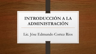 INTRODUCCIÓN A LA
ADMINISTRACIÓN
Lic. Jóse Edmundo Cortez Rios
 