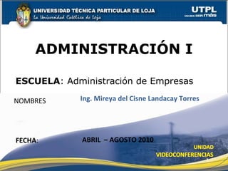 ESCUELA : Administración de Empresas NOMBRES ADMINISTRACIÓN I FECHA : Ing. Mireya del Cisne Landacay Torres ABRIL  – AGOSTO 2010 