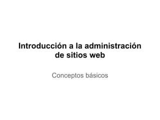 Introducción a la administración
         de sitios web

        Conceptos básicos
 