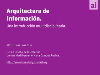 Arquitectura de
Información.
Una introducción multidisciplinaria.



Mtro. Omar Sosa Tzec.

Lic. en Diseño de Interacción.
Universidad Iberoamericana Campus Puebla.

http://www.tzek-design.com/blog
 
