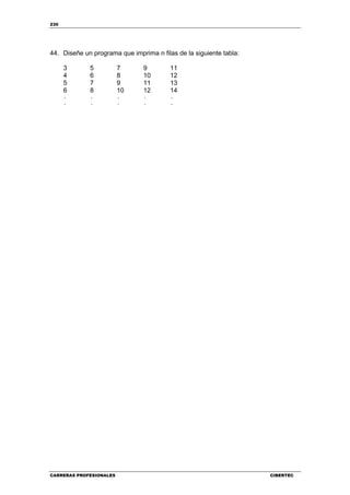 230
CARRERAS PROFESIONALES CIBERTEC
44. Diseñe un programa que imprima n filas de la siguiente tabla:
3 5 7 9 11
4 6 8 10 12
5 7 9 11 13
6 8 10 12 14
. . . . .
. . . . .
 