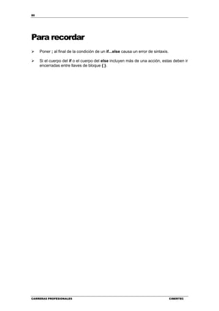 80
CARRERAS PROFESIONALES CIBERTEC
Para recordar
Poner ; al final de la condición de un if...else causa un error de sintaxis.
Si el cuerpo del if o el cuerpo del else incluyen más de una acción, estas deben ir
encerradas entre llaves de bloque { }.
 