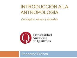 INTRODUCCIÓN A LA
ANTROPOLOGÍA
Conceptos, ramas y escuelas
Leonardo Franco
 