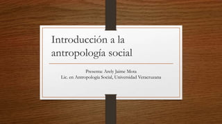 Introducción a la
antropología social
Presenta: Arely Jaime Mota
Lic. en Antropología Social, Universidad Veracruzana
 