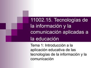 11002.15. Tecnologías de la información y la comunicación aplicadas a la educación   Tema 1: Introducción a la aplicación educativa de las tecnologías de la información y la comunicación  