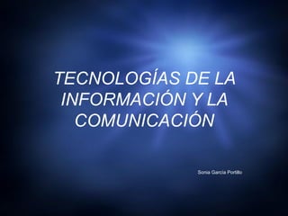 TECNOLOGÍAS DE LA
 INFORMACIÓN Y LA
   COMUNICACIÓN

             Sonia García Portillo
 