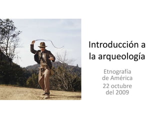 Introducción a la arqueología Etnografía de América 22 octubre del 2009 