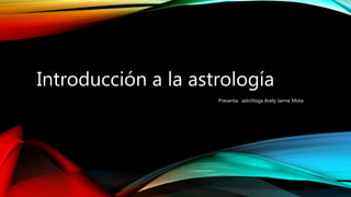 Introducción a la astrología
Presenta: astróloga Arely Jaime Mota
 