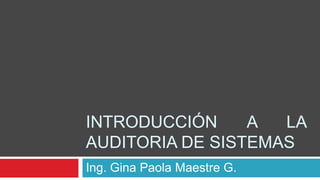 INTRODUCCIÓN A LA AUDITORIA DE SISTEMAS  Ing. Gina Paola Maestre G. 