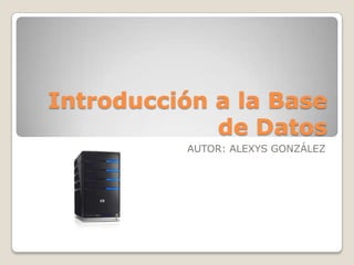 Introducción a la Base
             de Datos
          AUTOR: ALEXYS GONZÁLEZ
 