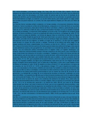 más o menos detallada, y seis menores, Sangar, 331, Tolá y Yaír, 10 1-15, Ibsán, Elón y Abdón, 12 8-15, que 
solamente son objeto de breves menciones. Pero esta distinción no se hace en el texto; hay una diferencia 
mucho mayor entre los dos grupos, y el título común de jueces que se les da es el resultado de la 
composición del libro, que ha reunido elementos extraños entre sí en un principio. Los grandes jueces son 
héroes libertadores; su origen, su carácter y su acción varían mucho, pero todos poseen un rasgo común: 
han recibido una gracia especial, un carisma, han sido especialmente elegidos por Dios para una misión de 
salvación. 
Sus historias fueron narradas primero oralmente, en formas variadas, e incorporaron elementos diversos. 
Finalmente, fueron reunidas en un libro de los libertadores, compuesto en el reino del Norte en la primera 
parte de la época monárquica. Abarcaba la historia de Ehúd, la de Barac y Débora, quizá alterada ya por el 
relato de Jos 11, referente a Yabín de Jasor, la historia de Gedeón-Yerubaal, a lo que se añadió el episodio 
de la realeza de Abimélec, la historia de Jefté ampliada con la de su hija. Se recogieron dos antiguas piezas 
poéticas, el Cántico de Débora, 5, que es un duplicado del relato en prosa,4, y el apólogo de Jotán, 9 7-15, 
dirigido contra la realeza de Abimélec. Los héroes de algunas tribus se convertían en este libro en figuras 
nacionales que habían dirigido las guerras de Yahvé para todo Israel. Los jueces menores, Tolá, Yaír, Ibsán, 
Elón, Abdón, proceden de una tradición diferente. No se les atribuye ningún acto salvador, solamente se dan 
informaciones acerca de sus orígenes, su familia y el lugar de su sepultura, y se dice que han juzgado a 
Israel durante un número de años preciso y variable. Conforme al uso diverso del verbo juzgar, en las 
lenguas semíticas del Oeste, emparentadas con el hebreo, en Mari en el s. XVIII a.C., y en Ugarit en el s. 
XIII, y hasta en los textos fenicios y púnicos de la época grecorromana (los sufetes de Cartago), estos jueces 
no sólo administran justicia, sino que gobiernan. Su autoridad no se extendía más allá de su ciudad o de su 
distrito. Fue una institución política intermedia entre el régimen tribal y el régimen monárquico. Los 
primeros redactores deuteronomistas poseían informes auténticos de estos jueces, pero extendieron su 
poder a todo Israel y los ordenaron en sucesión cronológica. Trasladaron su título a los héroes del libro de 
los libertadores, que de ese modo se convirtieron en jueces de Israel. Jefté servía de lazo de unión entre los 
dos grupos: había sido un libertador, pero también había sido juez; se sabían, y se dan a propósito de él los 
mismos datos, 11 1-2; 127, que a propósito de los jueces menores, entre los cuales se incrusta su historia. 
Con ellos se equiparó también una figura que primitivamente nada tenía que ver con ninguno de los dos 
grupos: el singular héroe danita Sansón, que no había sido ni libertador ni juez, pero cuyas hazañas contra 
los filisteos se narraban en Judá, 13-16. Se añadió en la lista a Otniel,3 7-11, que pertenece a la época de 
la conquista, ver Jos 14 16-19; Jc 1 12-15, y más adelante a Sangar, 3 31, que ni siquiera era israelita, ver 
Jc 5 6, así se alcanzaba la cifra de doce, simbólica de todo Israel. Fue también la redacción deuteronomista 
la que puso al libro su marco cronológico: conservando los datos auténticos sobre los jueces menores, fue 
intercalando en los relatos indicaciones convencionales en que se repiten las cifras de 40, duración de una 
generación, o su múltiplo 80, o su mitad 20, en un esfuerzo por alcanzar un total que, combinado con otros 
datos de la Biblia, corresponde a los 480 años que la historia deuteronomista pone entre la salida de Egipto 
y la construcción del Templo, 1 R 6 1. En este marco, las historias de los Jueces llenan sin lagunas el período 
que discurrió entre la muerte de Josué y los comienzos del ministerio de Samuel. Pero, sobre todo, los 
redactores deuteronomistas dieron al libro su sentido religioso. Éste se expresa en la introducción general 
de 2 6 – 3 6 y en la introducción particular a la historia de Jefté, 10 6-16, así como en las fórmulas 
redaccionales que llenan casi toda la historia de Otniel, que es una composición deuteronomista, y que 
sirven de marco a las grandes historias siguientes: los israelitas han sido infieles a Yahvé, él los ha entregado 
en manos de los opresores; los israelitas han implorado a Yahvé, él les ha enviado un salvador, el Juez. Pero 
vuelven las infidelidades y la serie se repite. Este libro deuteronomista de los Jueces tuvo por lo menos dos 
ediciones. Los indicios más claros son: los dos elementos que se añaden en la introducción, 2 11-19 y 2 6-10 
* 2 20 – 3 6, y las dos conclusiones a la historia de Sansón, 1520 y 16 30, que significan que el cap. 16 es 
una adición. 
Este libro no contenía aún los apéndices, 17-21. Éstos no narran la historia de un juez, sino que informan de 
los acontecimientos ocurridos antes de la institución de la monarquía, razón por la cual han sido añadidos al 
final del libro después de la vuelta del Destierro. Reproducen antiguas tradiciones y han pasado por una 
larga historia literaria o preliteraria antes de ser aquí incluidos. Los caps. 17-18 tienen su origen en una 
tradición danita sobre la migración de la tribu y la fundación del santuario de Dan, que ha sido transformada 
en sentido peyorativo.Los caps. 19-21 combinan dos tradiciones de los santuarios de Mispá y Betel, que 
 