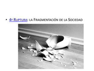 • 4ª RUPTURA: LA FRAGMENTACIÓN DE LA SOCIEDAD
 