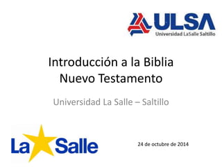 Introducción a la Biblia
Nuevo Testamento
Universidad La Salle – Saltillo
24 de octubre de 2014
 