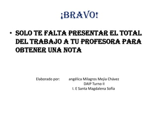 ¡Bravo!
• Solo te falta presentar el total
  del trabajo a tu profesora para
  obtener una nota


      Elaborado por:    angélica Milagros Mejía Chávez
                                  DAIP Turno II
                          I. E Santa Magdalena Sofía
 