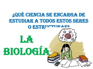 ¿Qué ciencia se encarga de
estudiar a todos estos seres
       o estructuras?

   La
Biología
 