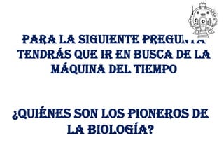 Para la siguiente pregunta
tendrás que ir en busca de la
    máquina del tiempo


¿Quiénes son los pioneros de
       la biología?
 