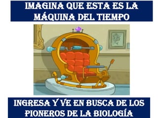 Imagina que esta es la
    máquina del tiempo




Ingresa y ve en busca de los
   pioneros de la biología
 