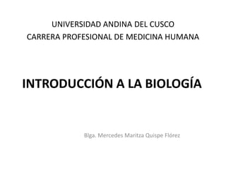 INTRODUCCIÓN A LA BIOLOGÍA
Blga. Mercedes Maritza Quispe Flórez
UNIVERSIDAD ANDINA DEL CUSCO
CARRERA PROFESIONAL DE MEDICINA HUMANA
 