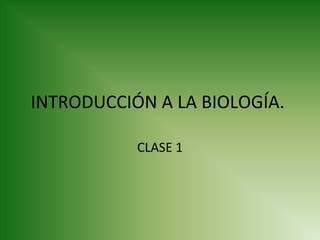 INTRODUCCIÓN A LA BIOLOGÍA.
CLASE 1
 