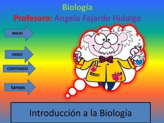 Biología
  Profesora: Ángela Fajardo Hidalgo
  INICIO




 VIDEO


CONTENIDO



 tareas



            Introducción a la Biología
 