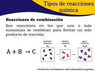 Tipos de reacciones
                           química
Reacciones de combinación
Son reacciones en las que una o más
sustancias se combinan para formar un solo
producto de reacción.



A+B →C

               Introducción a la bioquímica: salud, enfermedad y terapéutica.
 