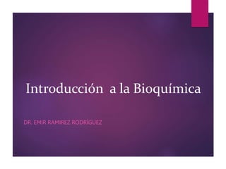 Introducción a la Bioquímica
DR. EMIR RAMIREZ RODRÍGUEZ
 