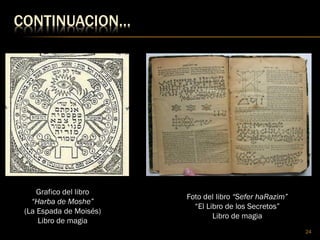 CONTINUACION…
24
Grafico del libro
“Harba de Moshe”
(La Espada de Moisés)
Libro de magia
Foto del libro “Sefer haRazim”
“El Libro de los Secretos”
Libro de magia
 