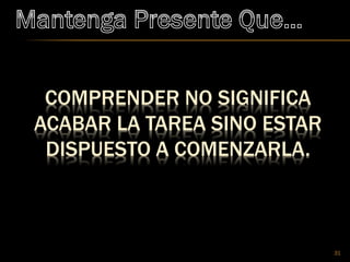 COMPRENDER NO SIGNIFICA
ACABAR LA TAREA SINO ESTAR
DISPUESTO A COMENZARLA.
31
 