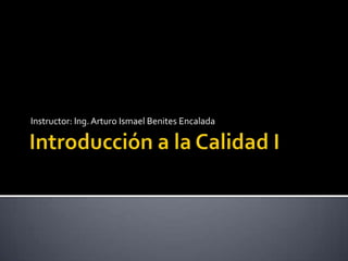 Introducción a la Calidad I Instructor: Ing. Arturo Ismael Benites Encalada 