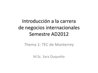 Introducción a la carrera
de negocios internacionales
     Semestre AD2012
  Thema 1: TEC de Monterrey

      M.Sc. Sara Duquette
 