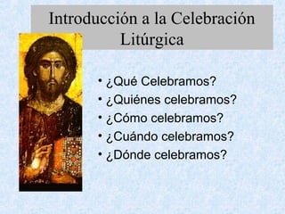 Introducción a la Celebración
Litúrgica
• ¿Qué Celebramos?
• ¿Quiénes celebramos?
• ¿Cómo celebramos?
• ¿Cuándo celebramos?
• ¿Dónde celebramos?
 