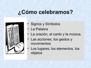 ¿Cómo celebramos?
• Signos y Símbolos
• La Palabra
• La oración, el canto y la música.
• Las acciones, los gestos y
movimientos
• Los lugares, los elementos, los
objetos
 