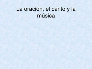 La oración, el canto y la
música
 