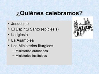 ¿Quiénes celebramos?
• Jesucristo
• El Espíritu Santo (epíclesis)
• La Iglesia
• La Asamblea
• Los Ministerios litúrgicos
– Ministerios ordenados
– Ministerios instituidos
 