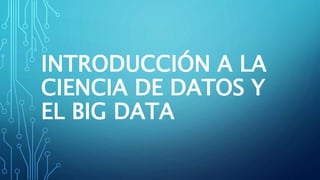INTRODUCCIÓN A LA
CIENCIA DE DATOS Y
EL BIG DATA
 