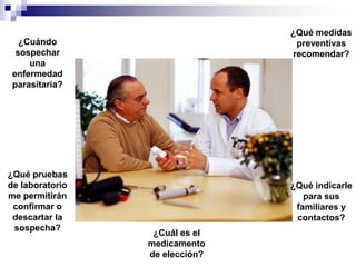 ¿Qué medidas preventivas recomendar?¿Cuándo sospechar una enfermedad parasitaria?¿Qué pruebas de laboratorio me permitirán confirmar o descartar la sospecha?¿Qué indicarle para sus familiares y contactos?¿Cuál es el medicamento de elección?