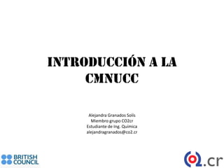 Introducción a la
     CMNUCC

      Alejandra Granados Solís
       Miembro grupo CO2cr
     Estudiante de Ing. Química
     alejandragranados@co2.cr
 