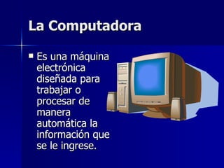 La Computadora Es una máquina electrónica diseñada para trabajar o procesar de manera automática la información que se le ingrese.
