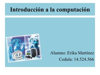 Introducción a la computación  Alumno: Erika Martínez  Cedula: 14.524.566 