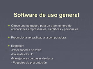 Software de uso general
►   Ofrece una estructura para un gran número de
    aplicaciones empresariales, científicas y personales.

►   Proporciona versatilidad a la computadora.

►   Ejemplos:
    -Procesadores de texto
    -Hojas de cálculo
    -Manejadores de bases de datos
    - Paquetes de presentación
 