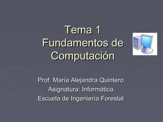 Tema 1
 Fundamentos de
  Computación

Prof. María Alejandra Quintero
   Asignatura: Informática
Escuela de Ingeniería Forestal
 
