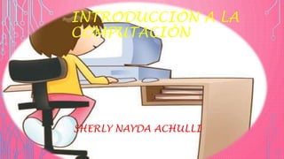 INTRODUCCIÓN A LA 
COMPUTACIÓN 
SHERLY NAYDA ACHULLI 
 