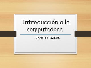 Introducción a la
computadora
JANETTE TORRES
 
