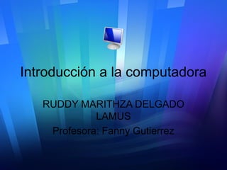 Introducción a la computadora 
RUDDY MARITHZA DELGADO 
LAMUS 
Profesora: Fanny Gutierrez 
 