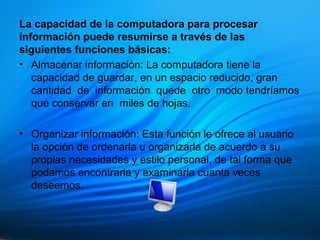 La capacidad de la computadora para procesar
información puede resumirse a través de las
siguientes funciones básicas:
• A...