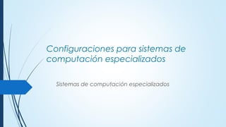 Configuraciones para sistemas de
computación especializados
Sistemas de computación especializados
 