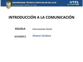 INTRODUCCIÓN A LA COMUNICACIÓN

  ESCUELA:   Comunicación Social


  NOMBRES    Jhoana Córdova
 