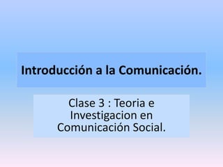 Introducción a la Comunicación. 
Clase 3 : Teoria e 
Investigacion en 
Comunicación Social. 
 