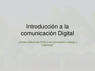 Introducción a la
comunicación Digital
¿Existen diferencias frente a la comunicación análoga y
tradicional?

 
